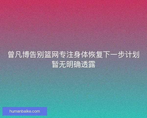 曾凡博告别篮网专注身体恢复下一步计划暂无明确透露