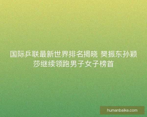 国际乒联最新世界排名揭晓 樊振东孙颖莎继续领跑男子女子榜首 国际乒联最新世界排名揭晓 樊振东孙颖莎继续领跑男子女子榜首