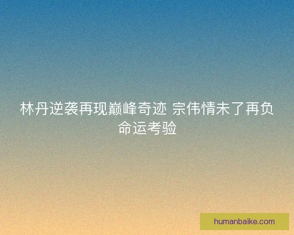 林丹逆袭再现巅峰奇迹 宗伟情未了再负命运考验 林丹逆袭再现巅峰奇迹 宗伟情未了再负命运考验