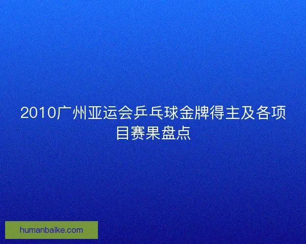 2010广州亚运会乒乓球金牌得主及各项目赛果盘点 2010广州亚运会乒乓球金牌得主及各项目赛果盘点