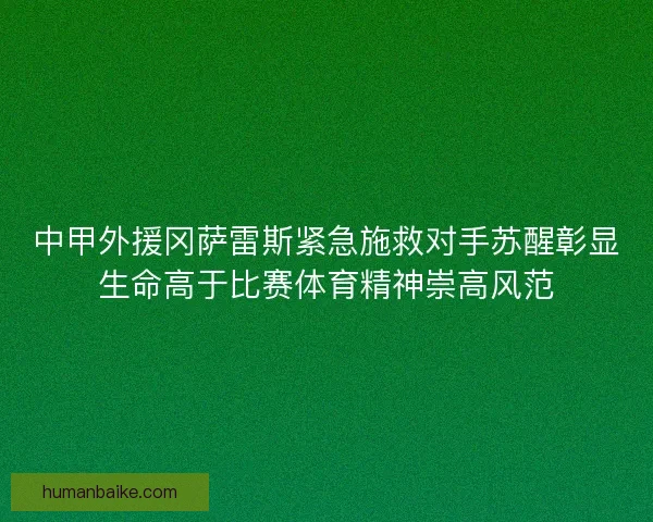 中甲外援冈萨雷斯紧急施救对手苏醒彰显生命高于比赛体育精神崇高风范 中甲外援冈萨雷斯紧急施救对手苏醒彰显生命高于比赛体育精神崇高风范