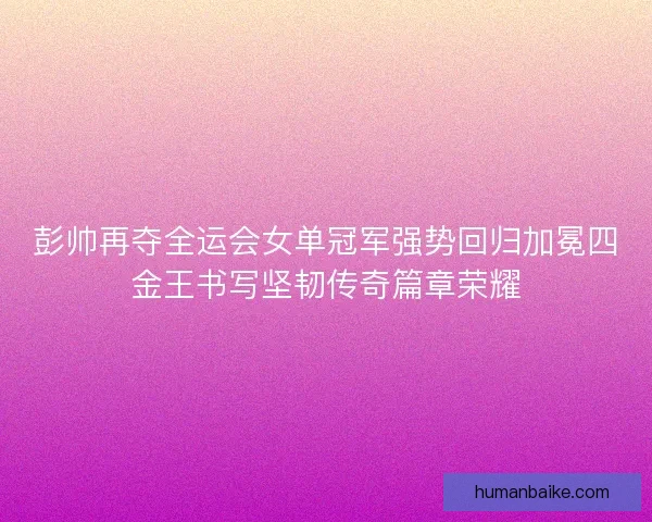彭帅再夺全运会女单冠军强势回归加冕四金王书写坚韧传奇篇章荣耀