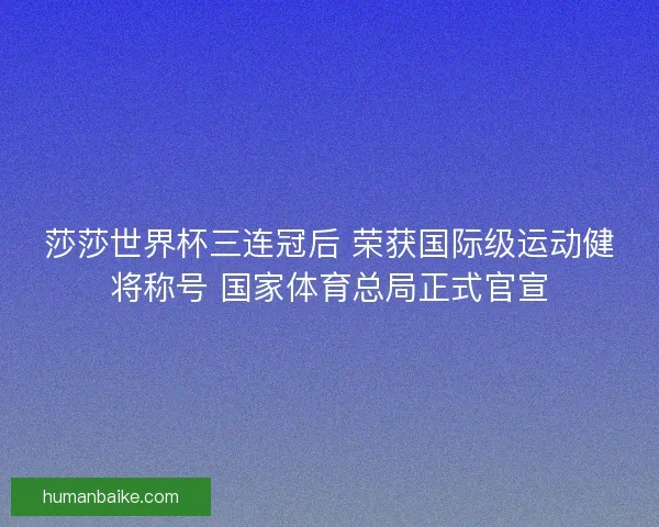 莎莎世界杯三连冠后 荣获国际级运动健将称号 国家体育总局正式官宣 莎莎世界杯三连冠后 荣获国际级运动健将称号 国家体育总局正式官宣