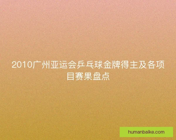 2010广州亚运会乒乓球金牌得主及各项目赛果盘点