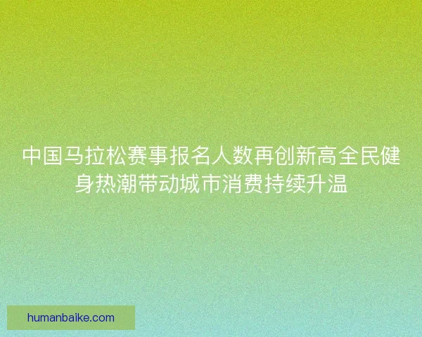 中国马拉松赛事报名人数再创新高全民健身热潮带动城市消费持续升温 中国马拉松赛事报名人数再创新高全民健身热潮带动城市消费持续升温