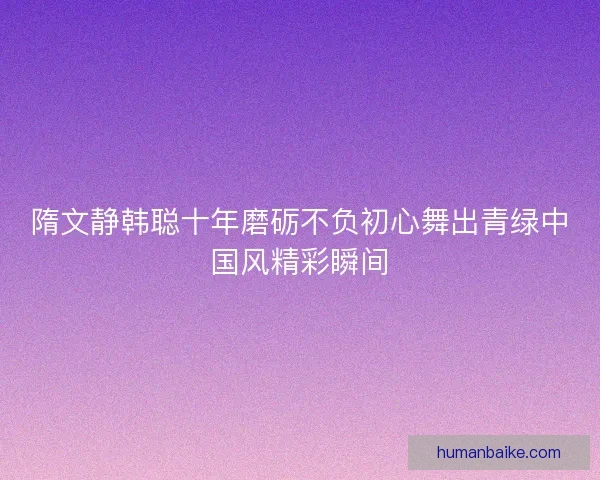 隋文静韩聪十年磨砺不负初心舞出青绿中国风精彩瞬间 隋文静韩聪十年磨砺不负初心舞出青绿中国风精彩瞬间