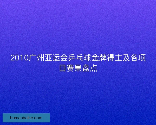 2010广州亚运会乒乓球金牌得主及各项目赛果盘点 2010广州亚运会乒乓球金牌得主及各项目赛果盘点