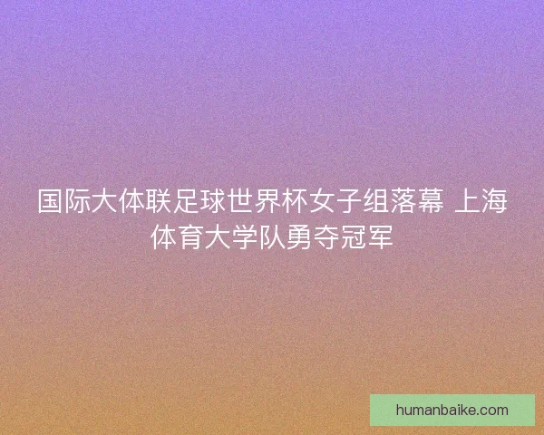 国际大体联足球世界杯女子组落幕 上海体育大学队勇夺冠军