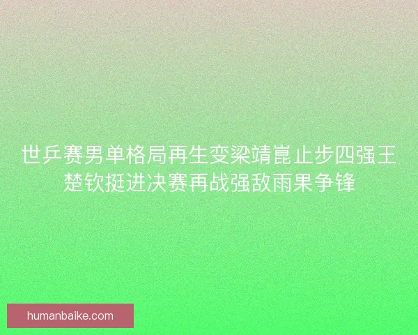 世乒赛男单格局再生变梁靖崑止步四强王楚钦挺进决赛再战强敌雨果争锋