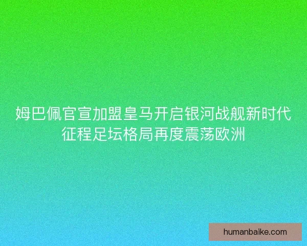 姆巴佩官宣加盟皇马开启银河战舰新时代征程足坛格局再度震荡欧洲